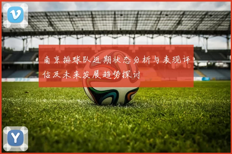 南京排球队近期状态分析与表现评估及未来发展趋势探讨