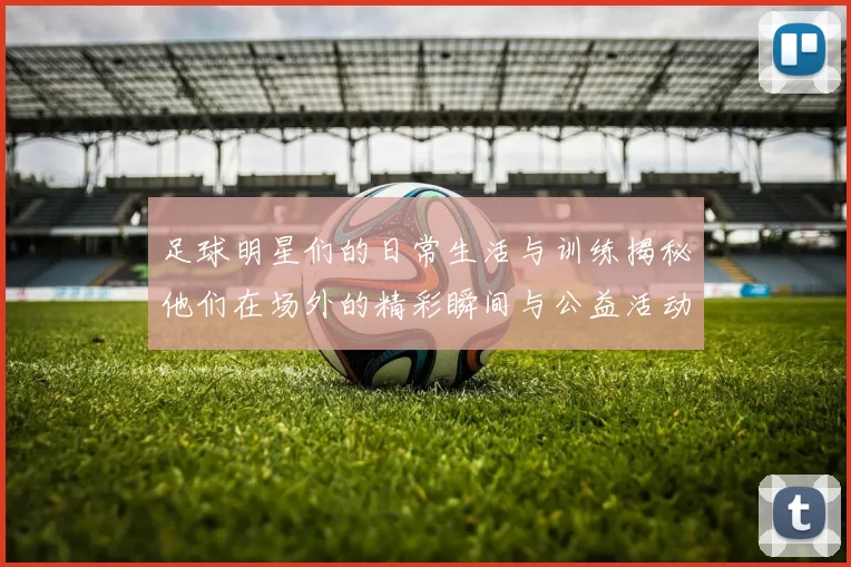 足球明星们的日常生活与训练揭秘他们在场外的精彩瞬间与公益活动