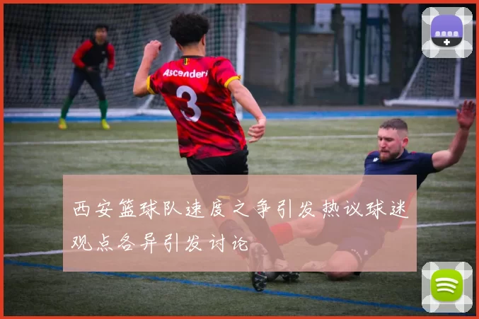 西安篮球队速度之争引发热议球迷观点各异引发讨论