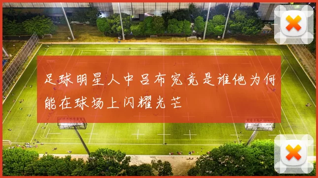 足球明星人中吕布究竟是谁他为何能在球场上闪耀光芒
