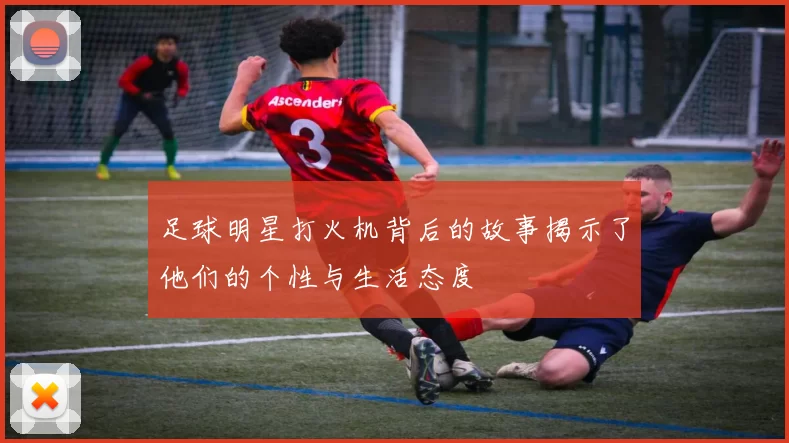 足球明星打火机背后的故事揭示了他们的个性与生活态度
