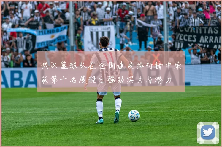 武汉篮球队在全国速度排行榜中荣获第十名展现出强劲实力与潜力