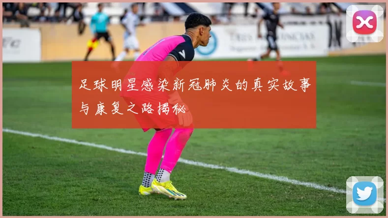 足球明星感染新冠肺炎的真实故事与康复之路揭秘