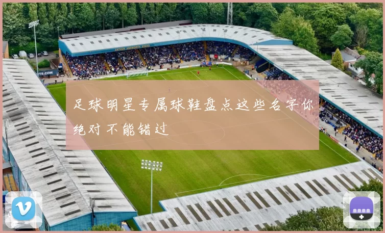 足球明星专属球鞋盘点这些名字你绝对不能错过