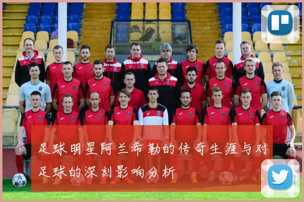 足球明星阿兰希勒的传奇生涯与对足球的深刻影响分析