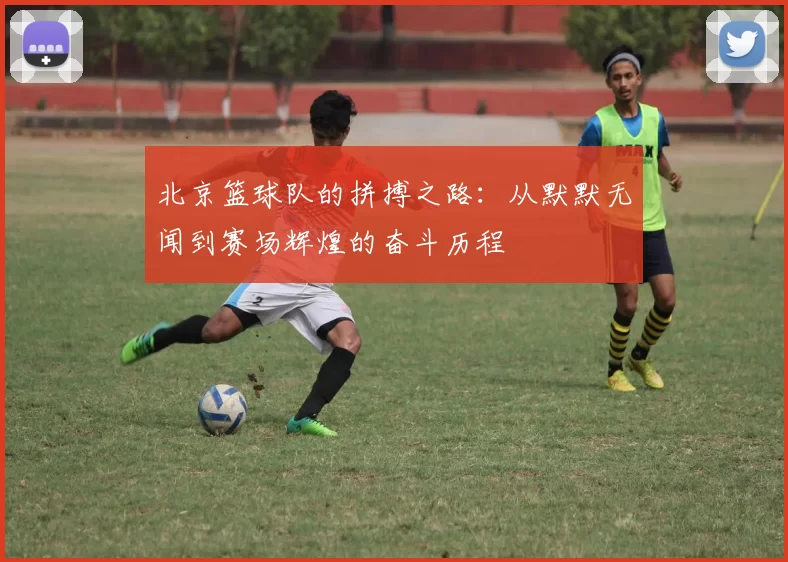 北京篮球队的拼搏之路：从默默无闻到赛场辉煌的奋斗历程