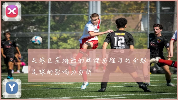 足球巨星梅西的辉煌历程与对全球足球的影响力分析