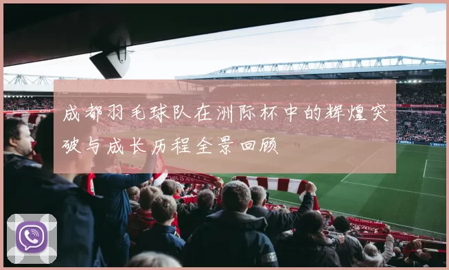 成都羽毛球队在洲际杯中的辉煌突破与成长历程全景回顾