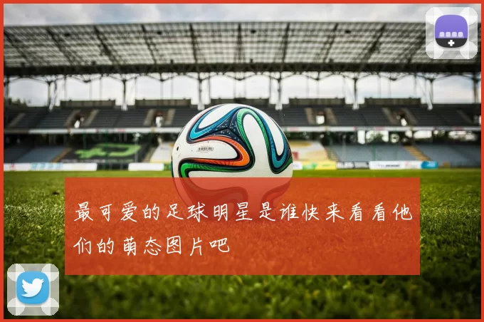 最可爱的足球明星是谁快来看看他们的萌态图片吧