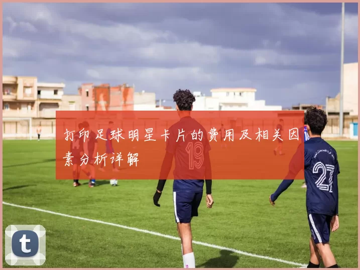 打印足球明星卡片的费用及相关因素分析详解