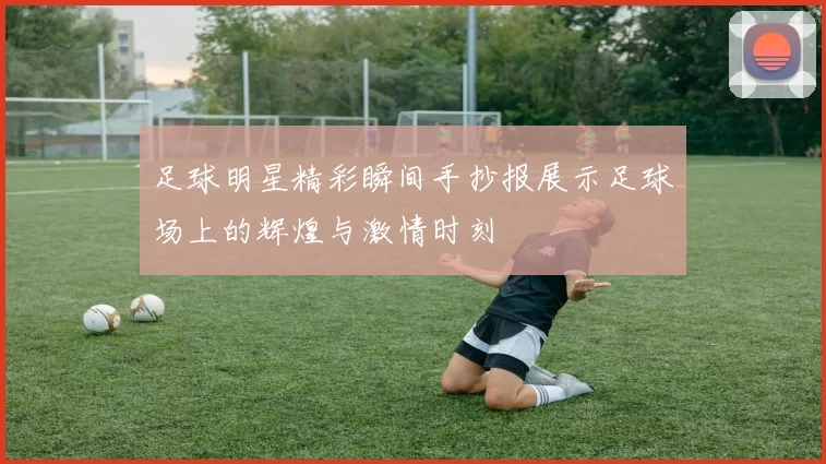 足球明星精彩瞬间手抄报展示足球场上的辉煌与激情时刻
