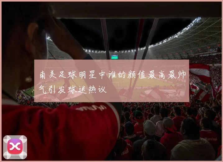 南美足球明星中谁的颜值最高最帅气引发球迷热议