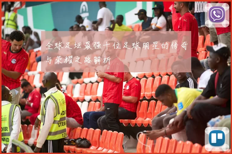 全球足坛最强十位足球明星的传奇与荣耀之路解析