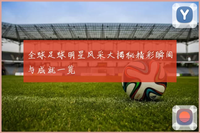 全球足球明星风采大揭秘精彩瞬间与成就一览