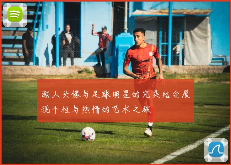 潮人头像与足球明星的完美结合展现个性与热情的艺术之旅