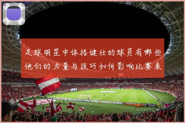 足球明星中体格健壮的球员有哪些他们的力量与技巧如何影响比赛表现