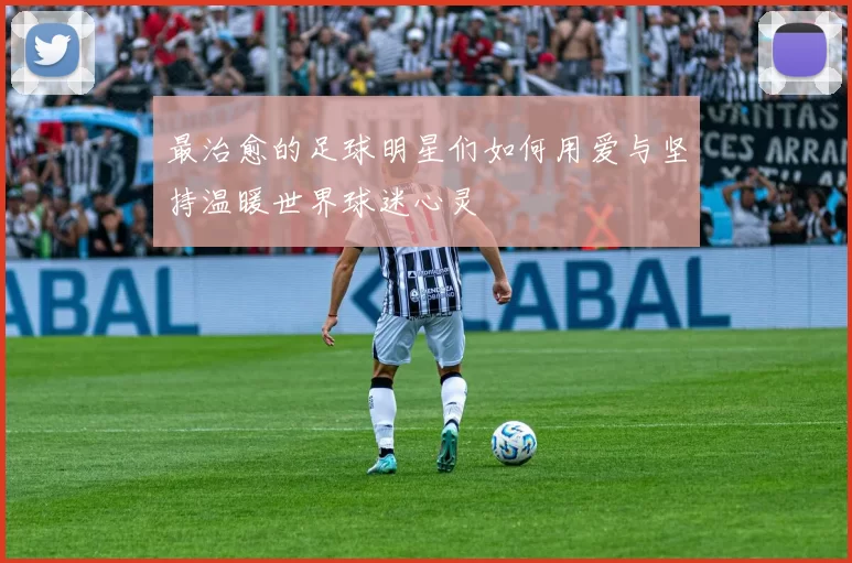 最治愈的足球明星们如何用爱与坚持温暖世界球迷心灵