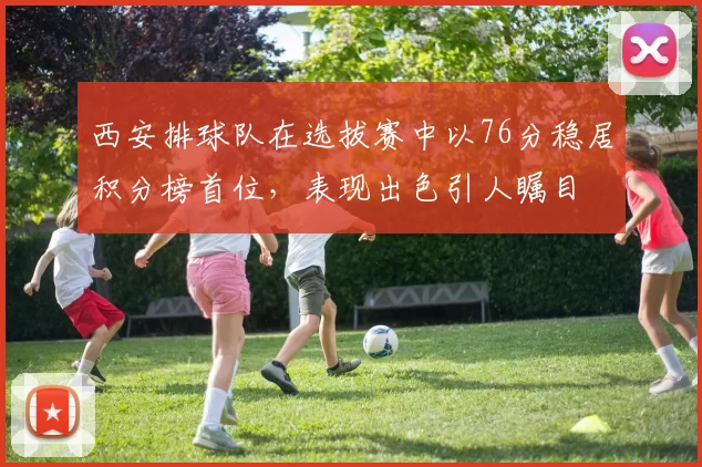 西安排球队在选拔赛中以76分稳居积分榜首位，表现出色引人瞩目