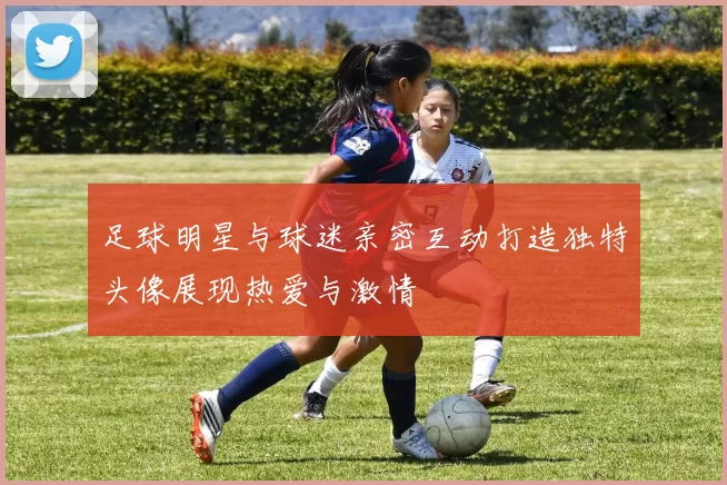 足球明星与球迷亲密互动打造独特头像展现热爱与激情