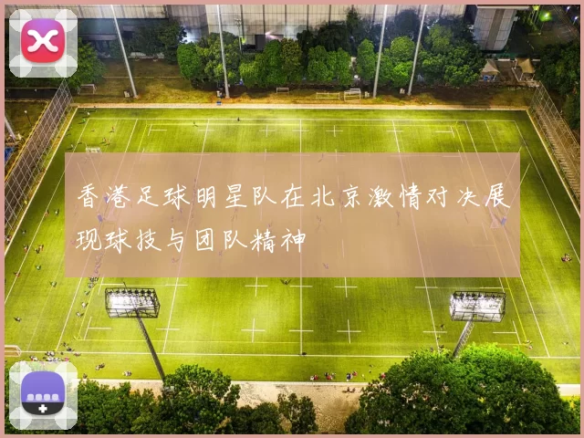 香港足球明星队在北京激情对决展现球技与团队精神