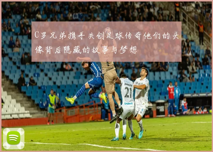 C罗兄弟携手共创足球传奇他们的头像背后隐藏的故事与梦想