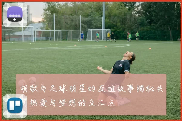 胡歌与足球明星的友谊故事揭秘共同热爱与梦想的交汇点