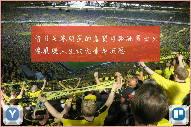 昔日足球明星的落寞与孤独男士头像展现人生的无奈与沉思