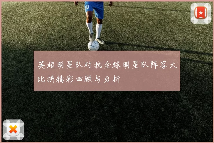 英超明星队对抗全球明星队阵容大比拼精彩回顾与分析