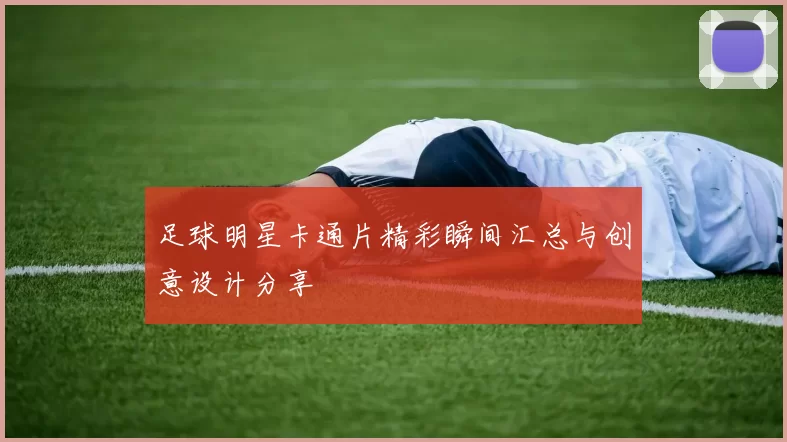 足球明星卡通片精彩瞬间汇总与创意设计分享