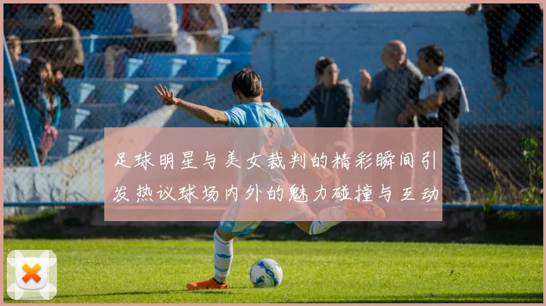 足球明星与美女裁判的精彩瞬间引发热议球场内外的魅力碰撞与互动