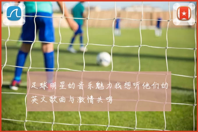 足球明星的音乐魅力我想听他们的英文歌曲与激情共鸣