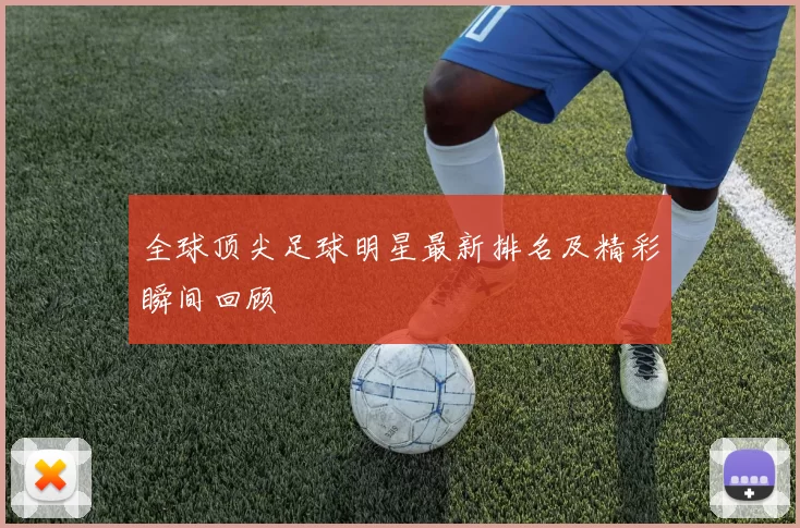 全球顶尖足球明星最新排名及精彩瞬间回顾