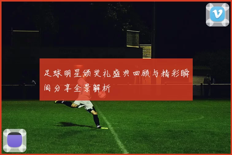 足球明星颁奖礼盛典回顾与精彩瞬间分享全景解析