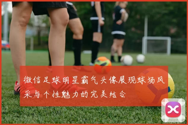 微信足球明星霸气头像展现球场风采与个性魅力的完美结合
