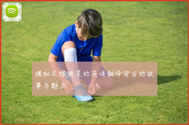 揭秘足球明星的英语翻译背后的故事与魅力