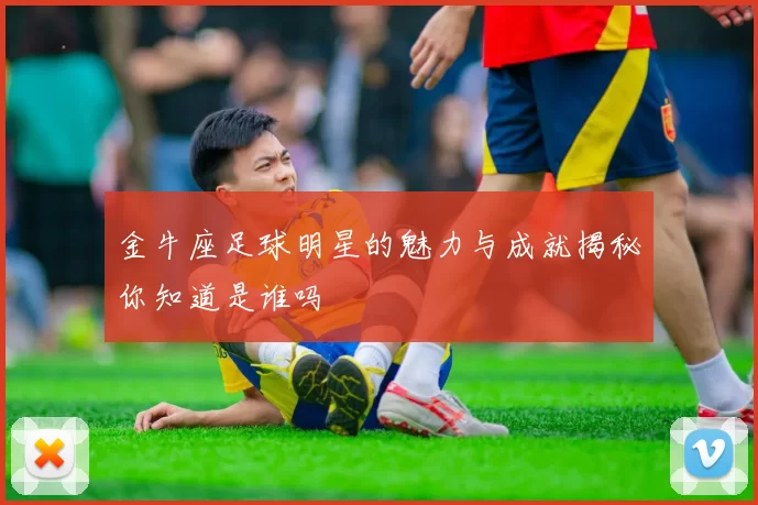 金牛座足球明星的魅力与成就揭秘你知道是谁吗