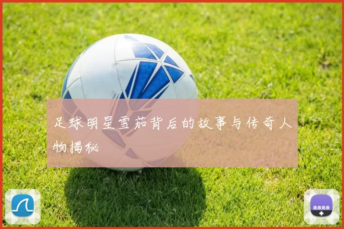 足球明星雪茄背后的故事与传奇人物揭秘