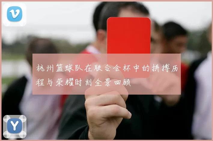 杭州篮球队在联合会杯中的拼搏历程与荣耀时刻全景回顾