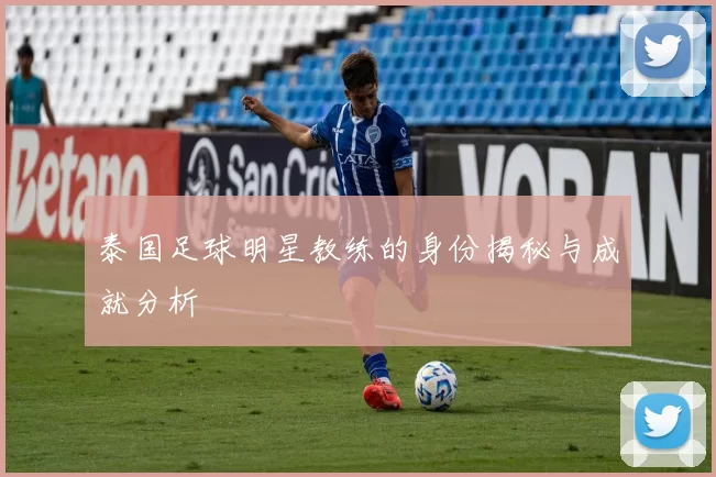 泰国足球明星教练的身份揭秘与成就分析