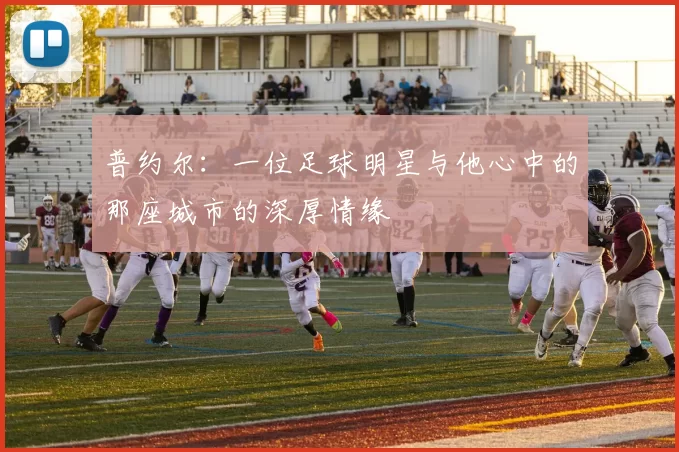 普约尔：一位足球明星与他心中的那座城市的深厚情缘