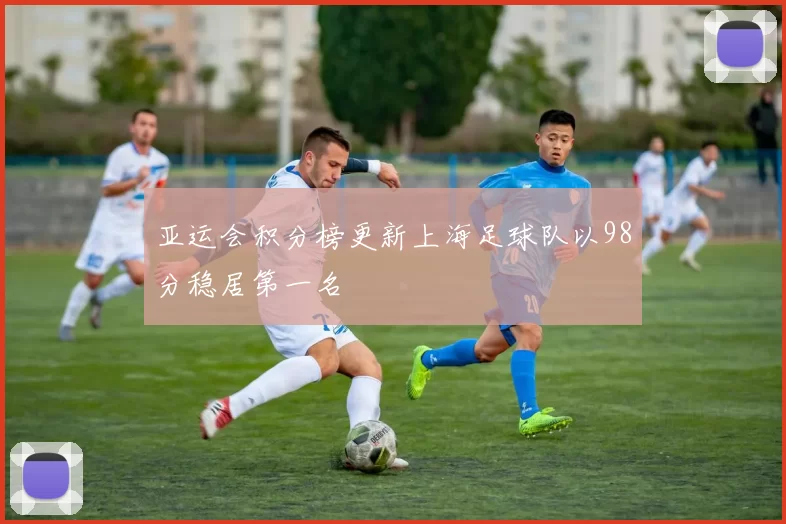 亚运会积分榜更新上海足球队以98分稳居第一名