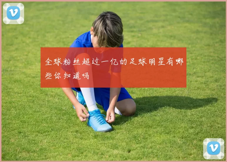 全球粉丝超过一亿的足球明星有哪些你知道吗