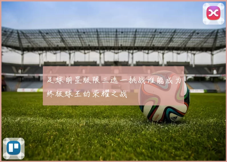 足球明星极限三选一挑战谁能成为终极球王的荣耀之战